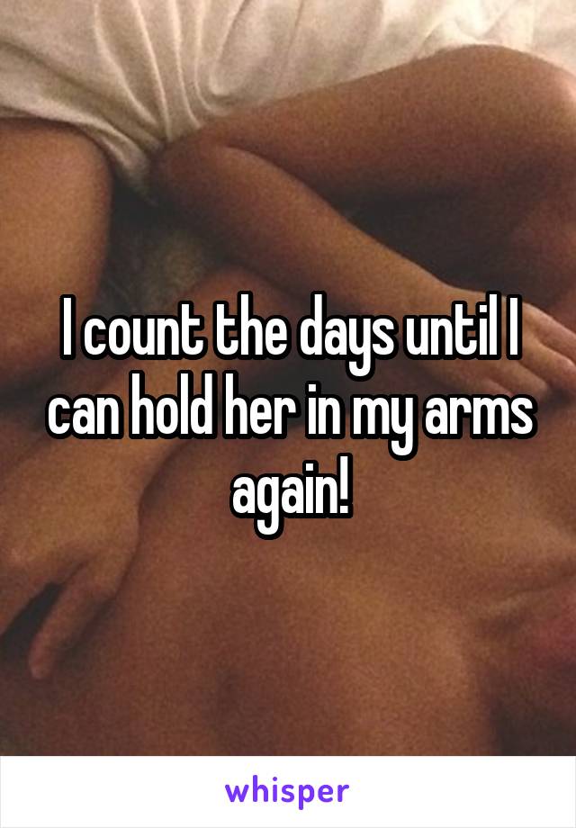 I count the days until I can hold her in my arms again!