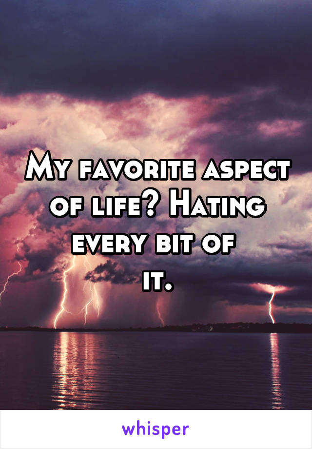 My favorite aspect of life? Hating every bit of 
it.