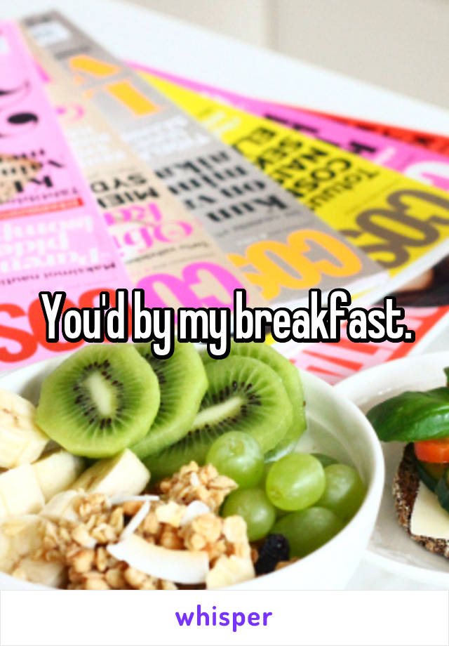 You'd by my breakfast.