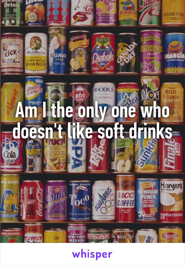 Am I the only one who doesn't like soft drinks 