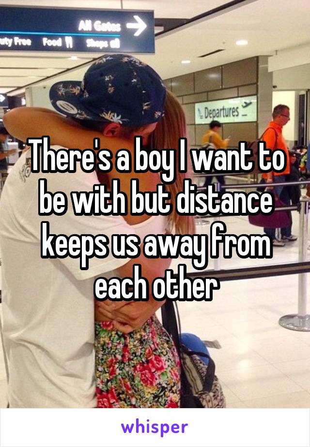 There's a boy I want to be with but distance keeps us away from each other