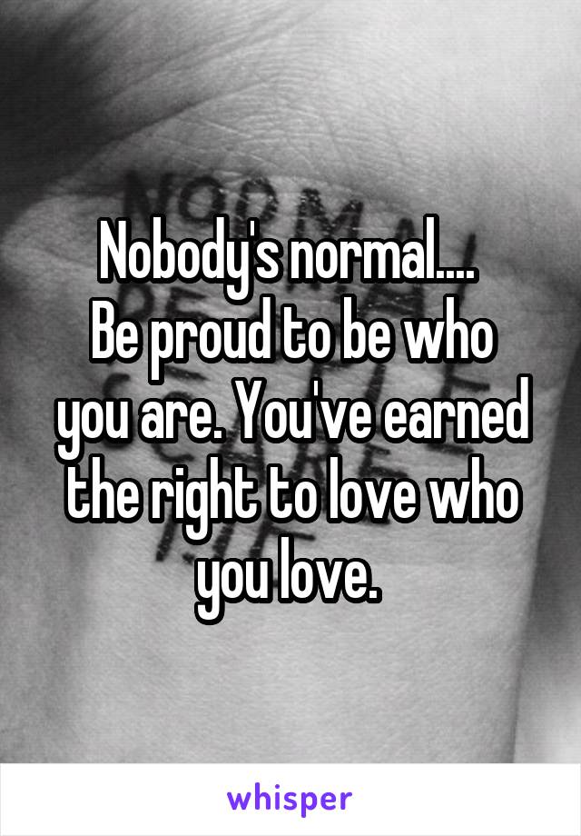 Nobody's normal.... 
Be proud to be who you are. You've earned the right to love who you love. 