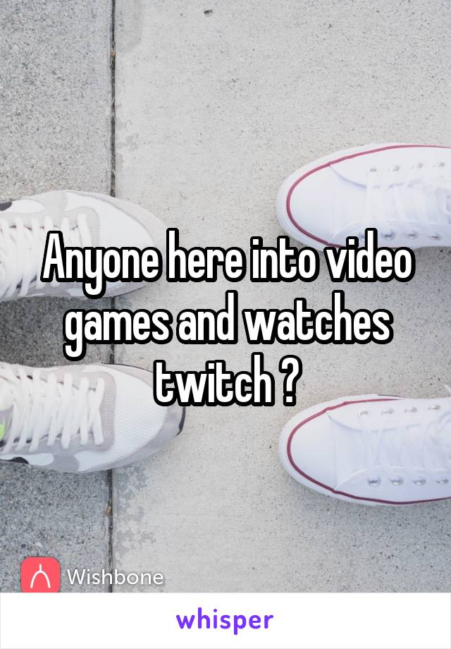 Anyone here into video games and watches twitch ?