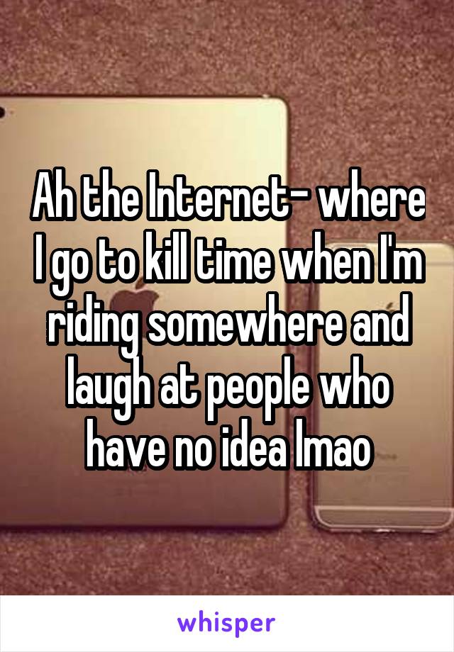 Ah the Internet- where I go to kill time when I'm riding somewhere and laugh at people who have no idea lmao