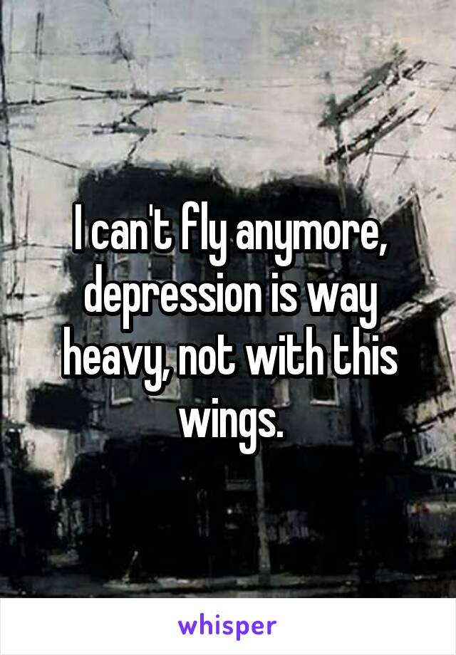 I can't fly anymore, depression is way heavy, not with this wings.