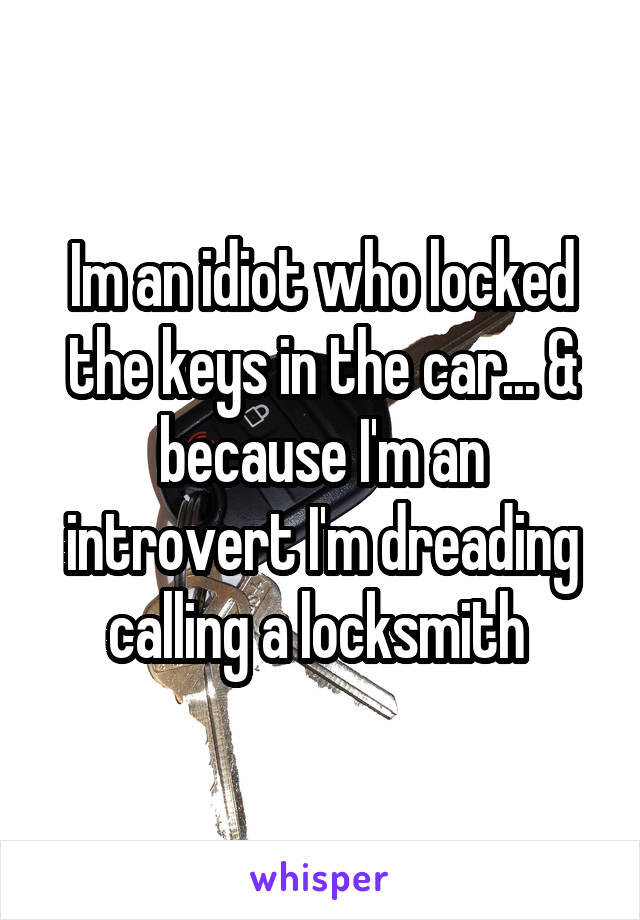 Im an idiot who locked the keys in the car... & because I'm an introvert I'm dreading calling a locksmith 