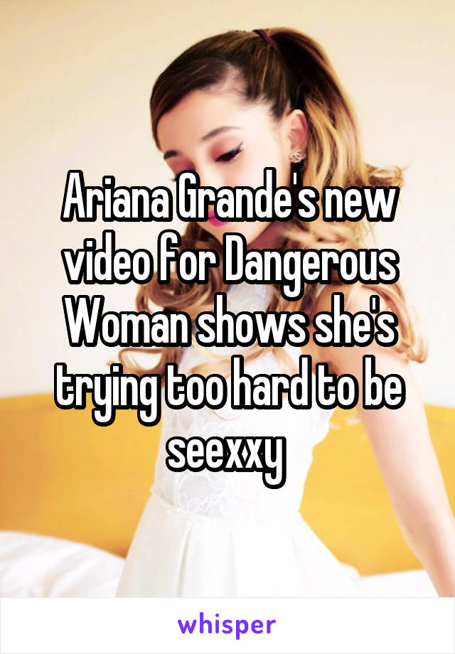 Ariana Grande's new video for Dangerous Woman shows she's trying too hard to be seexxy 