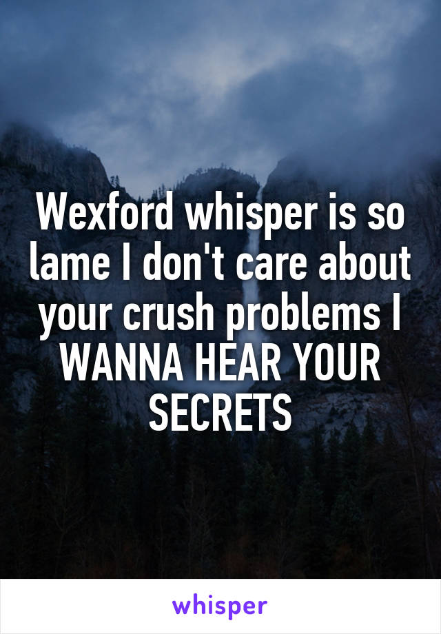 Wexford whisper is so lame I don't care about your crush problems I WANNA HEAR YOUR SECRETS