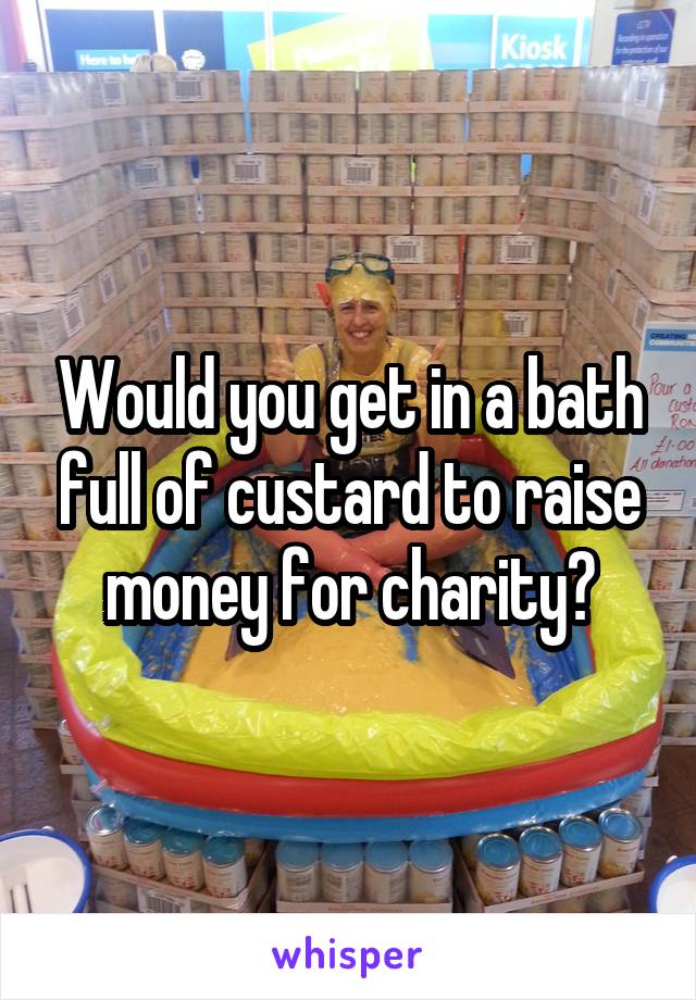 Would you get in a bath full of custard to raise money for charity?