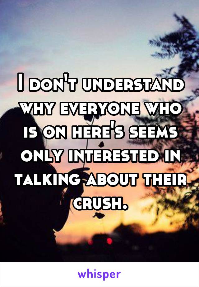 I don't understand why everyone who is on here's seems only interested in talking about their crush.