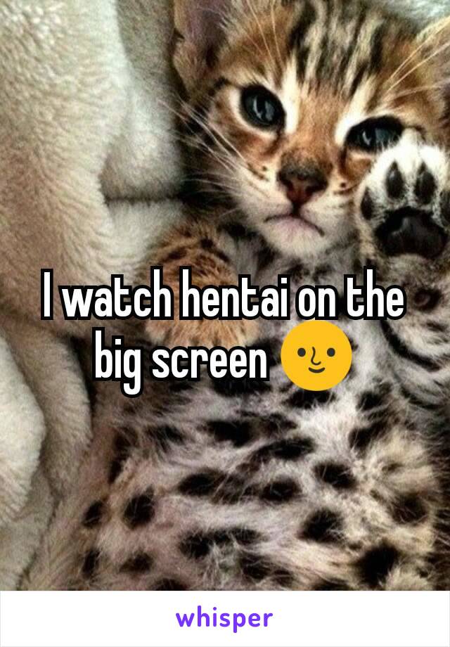 I watch hentai on the big screen 🌝