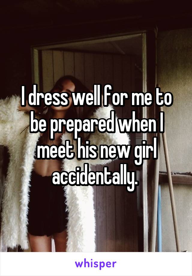 I dress well for me to be prepared when I meet his new girl accidentally. 