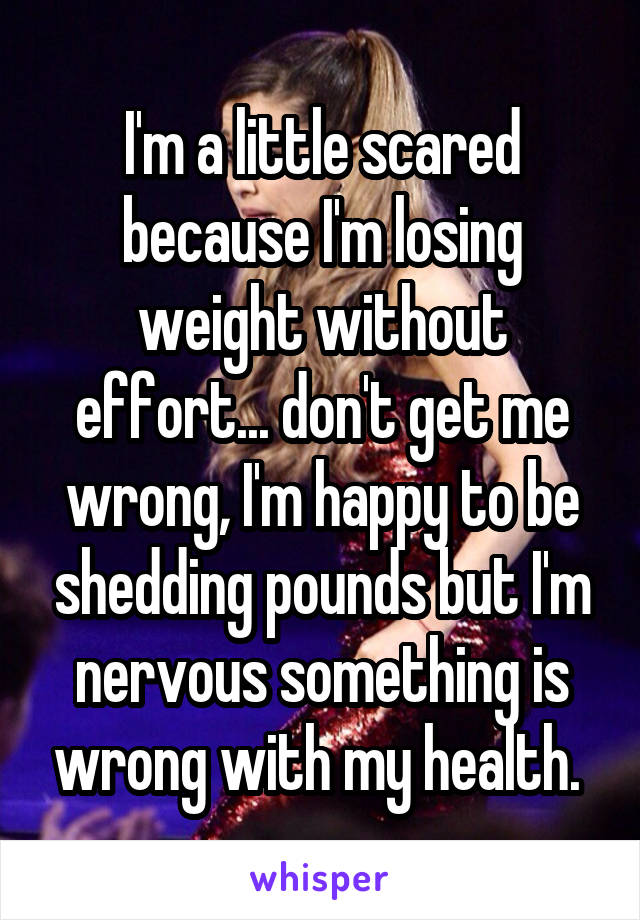I'm a little scared because I'm losing weight without effort... don't get me wrong, I'm happy to be shedding pounds but I'm nervous something is wrong with my health. 