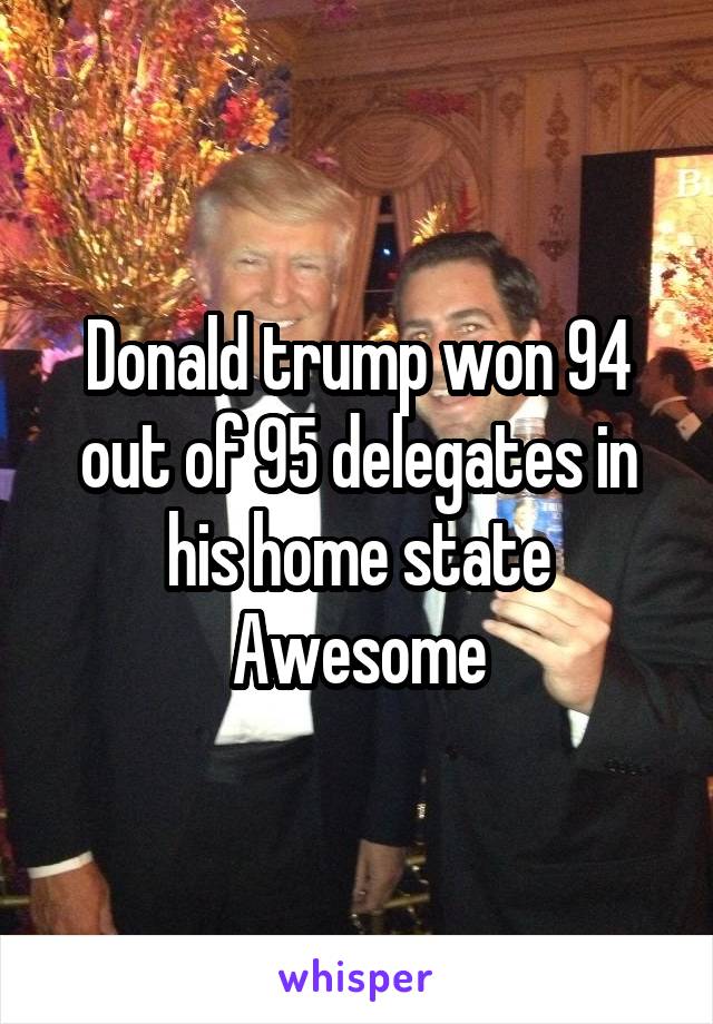 Donald trump won 94 out of 95 delegates in his home state
Awesome