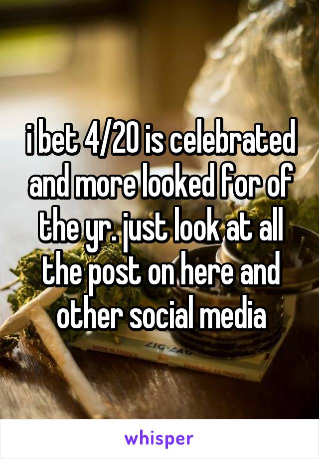 i bet 4/20 is celebrated and more looked for of the yr. just look at all the post on here and other social media