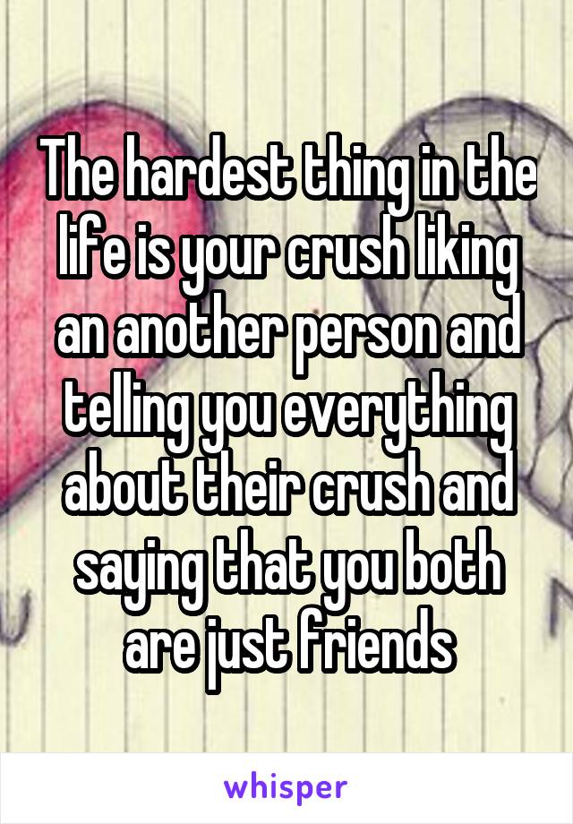 The hardest thing in the life is your crush liking an another person and telling you everything about their crush and saying that you both are just friends