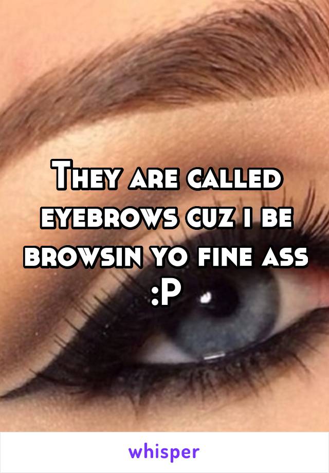 They are called eyebrows cuz i be browsin yo fine ass :P