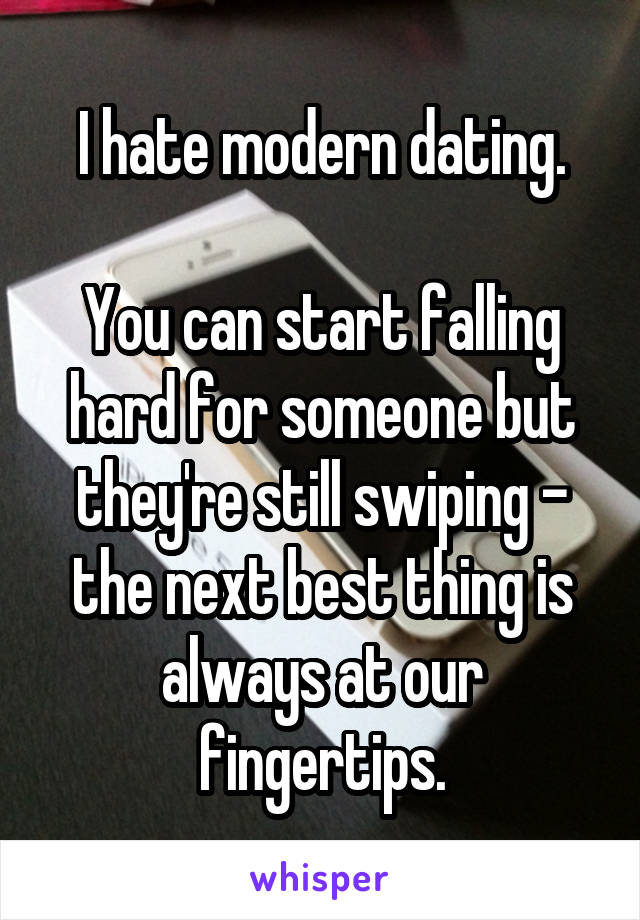 I hate modern dating.

You can start falling hard for someone but they're still swiping - the next best thing is always at our fingertips.