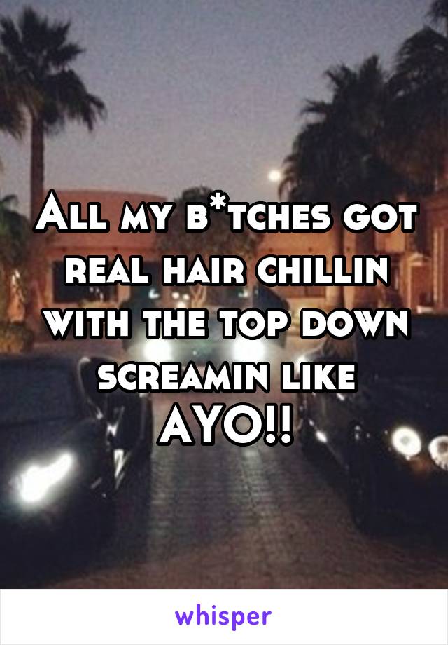 All my b*tches got real hair chillin with the top down screamin like AYO!!