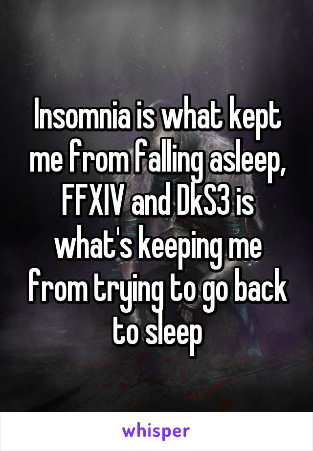 Insomnia is what kept me from falling asleep, FFXIV and DkS3 is what's keeping me from trying to go back to sleep