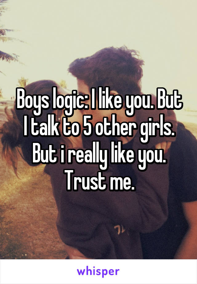 Boys logic: I like you. But I talk to 5 other girls. But i really like you. Trust me.
