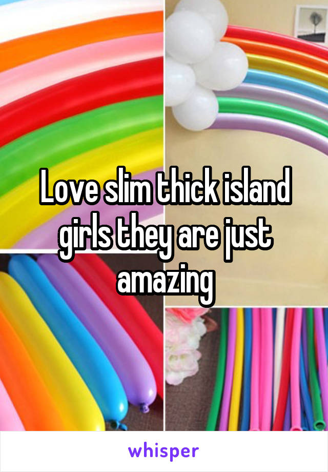 Love slim thick island girls they are just amazing