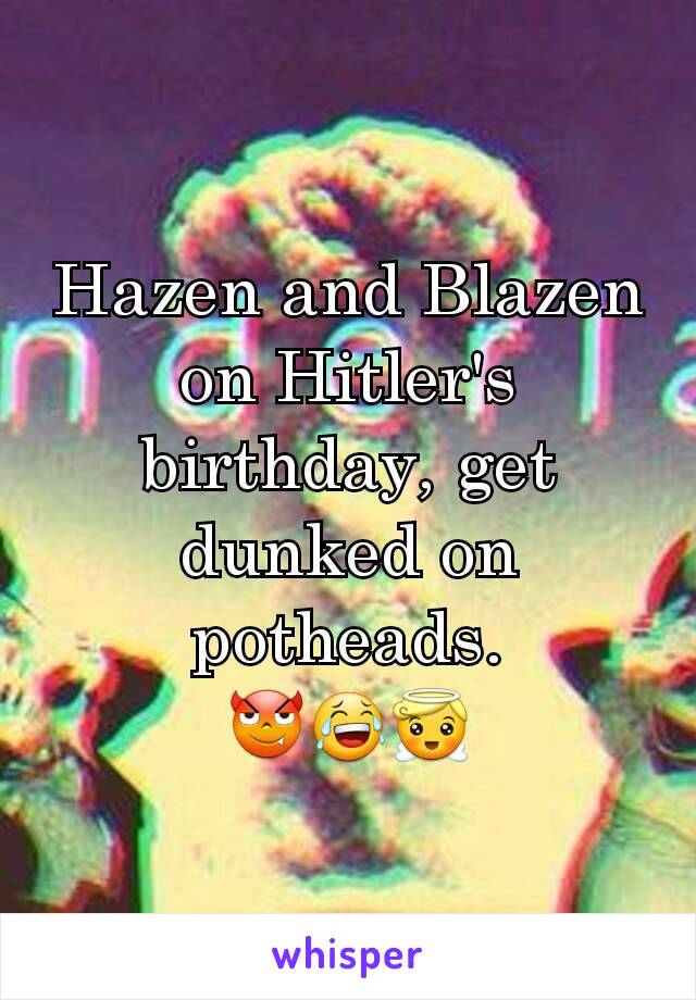 Hazen and Blazen on Hitler's birthday, get dunked on potheads.
😈😂😇