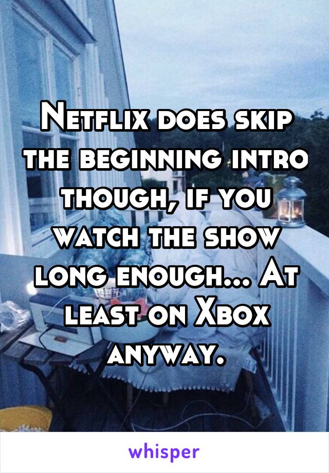 Netflix does skip the beginning intro though, if you watch the show long enough... At least on Xbox anyway.