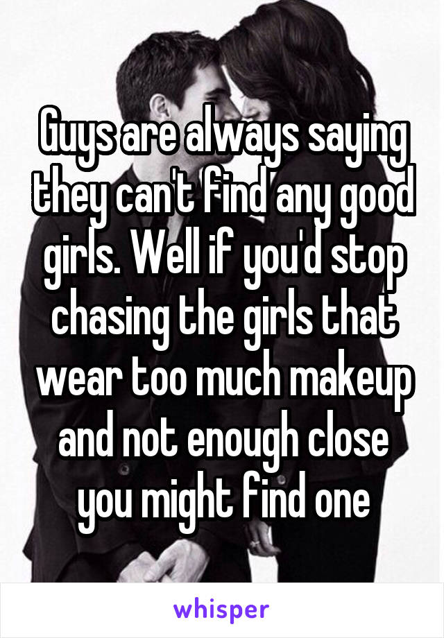Guys are always saying they can't find any good girls. Well if you'd stop chasing the girls that wear too much makeup and not enough close you might find one
