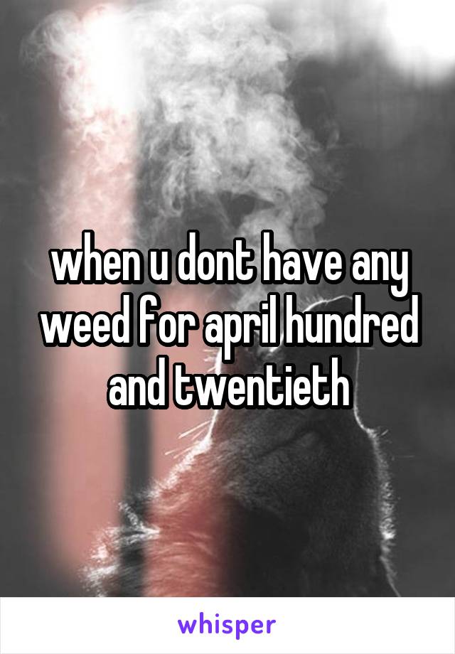 when u dont have any weed for april hundred and twentieth