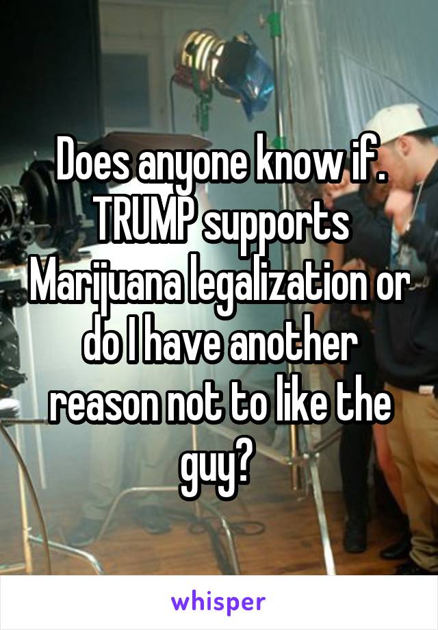Does anyone know if. TRUMP supports Marijuana legalization or do I have another reason not to like the guy? 