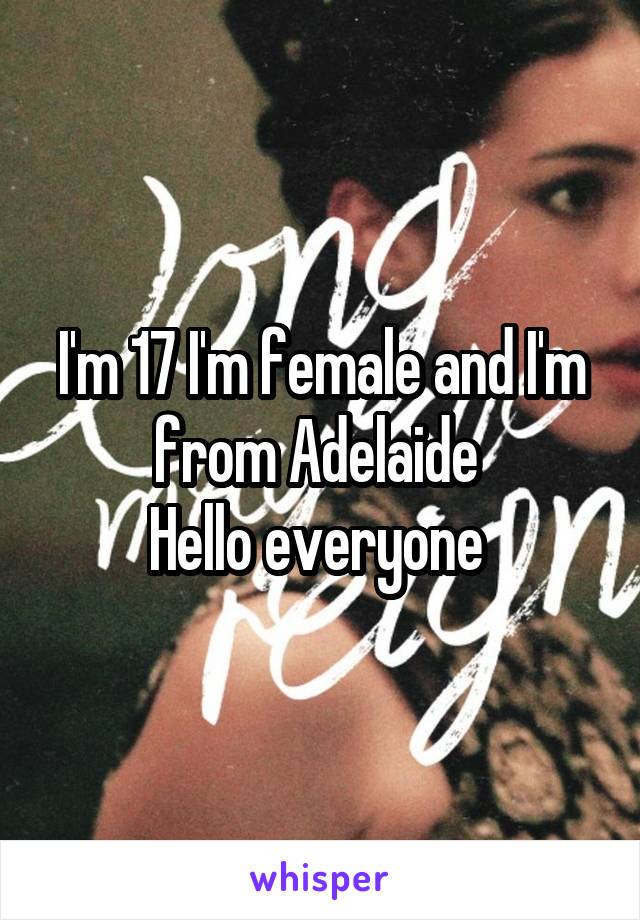 I'm 17 I'm female and I'm from Adelaide 
Hello everyone 