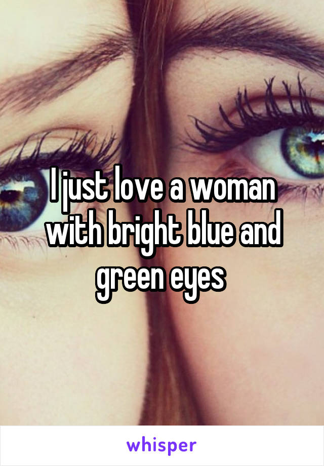 I just love a woman with bright blue and green eyes 