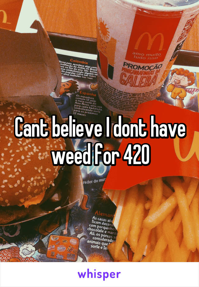 Cant believe I dont have weed for 420