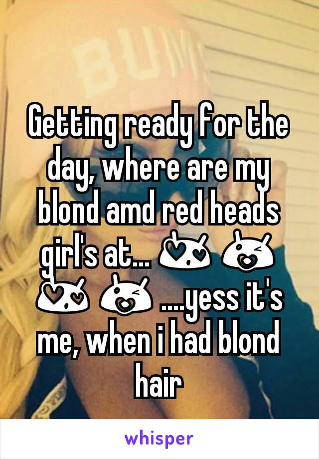 Getting ready for the day, where are my blond amd red heads girl's at... 😍 😘 😍 😘 ....yess it's me, when i had blond hair