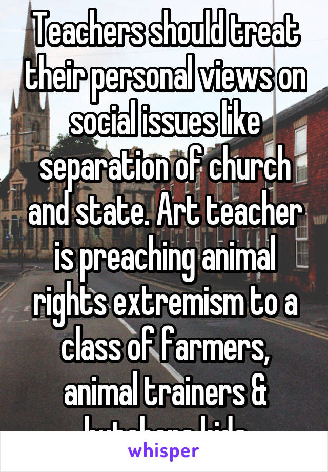 Teachers should treat their personal views on social issues like separation of church and state. Art teacher is preaching animal rights extremism to a class of farmers, animal trainers & butchers kids