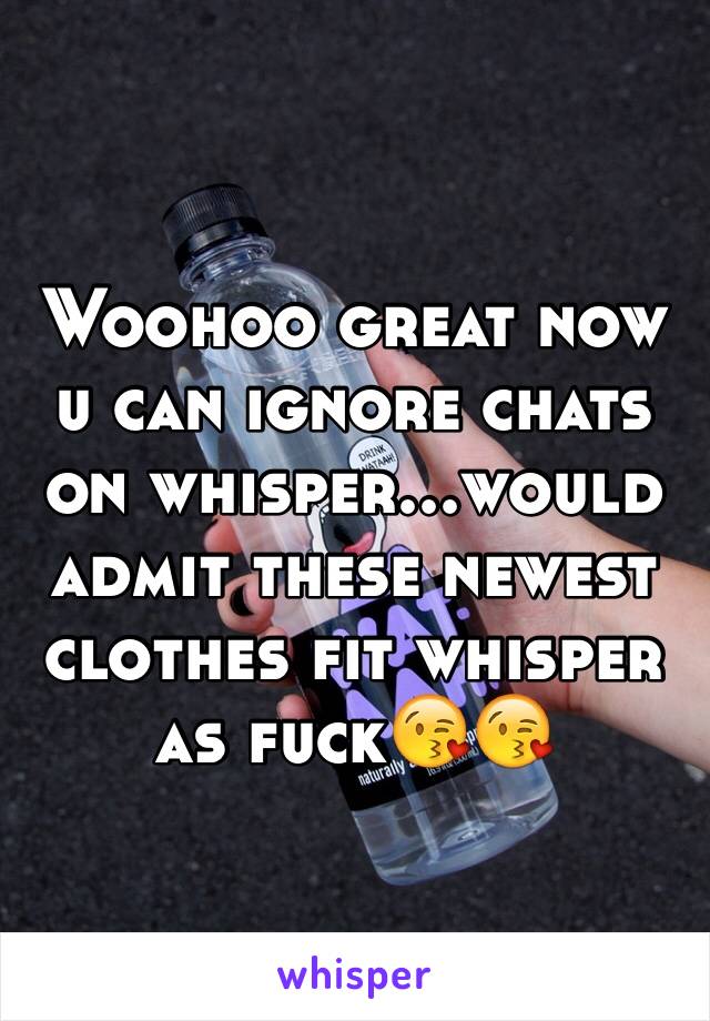 Woohoo great now u can ignore chats on whisper...would admit these newest clothes fit whisper as fuck😘😘