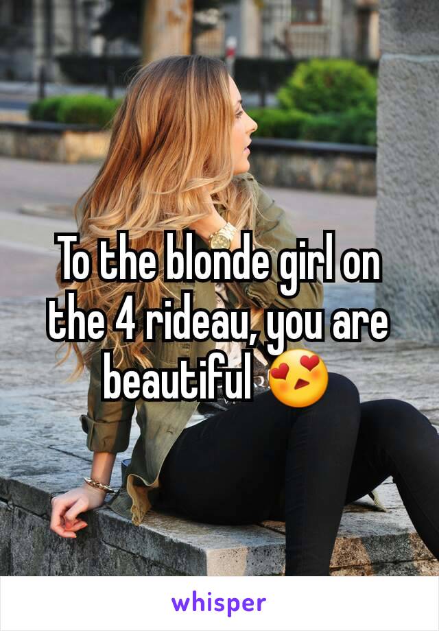 To the blonde girl on the 4 rideau, you are beautiful 😍