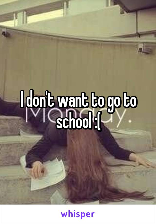 I don't want to go to school :(