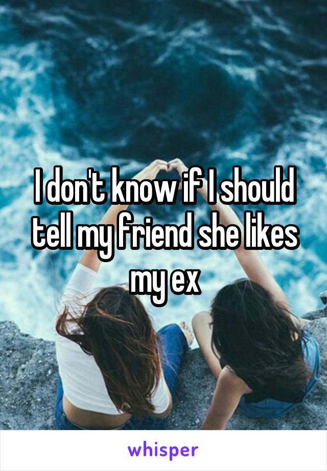 I don't know if I should tell my friend she likes my ex