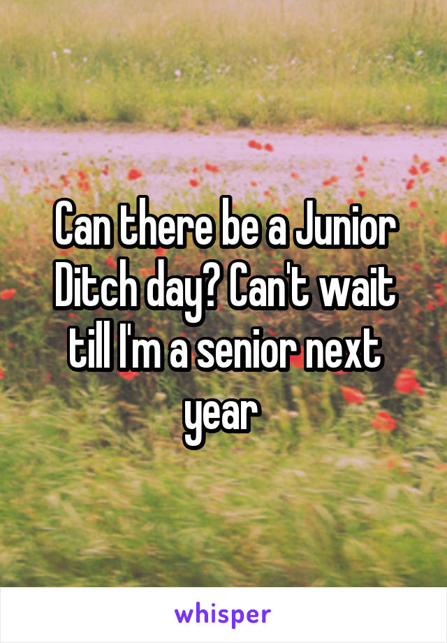 Can there be a Junior Ditch day? Can't wait till I'm a senior next year 