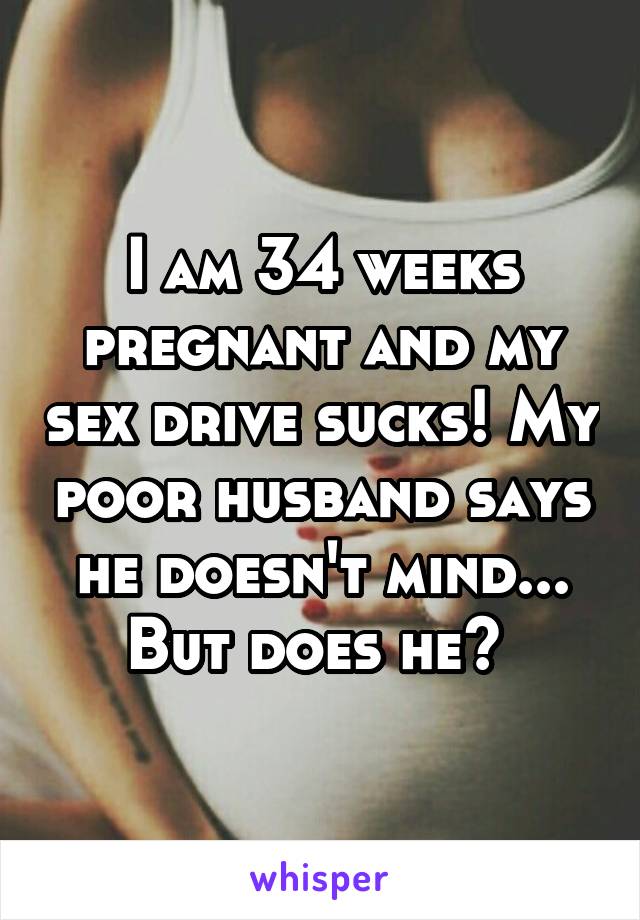 I am 34 weeks pregnant and my sex drive sucks! My poor husband says he doesn't mind... But does he? 