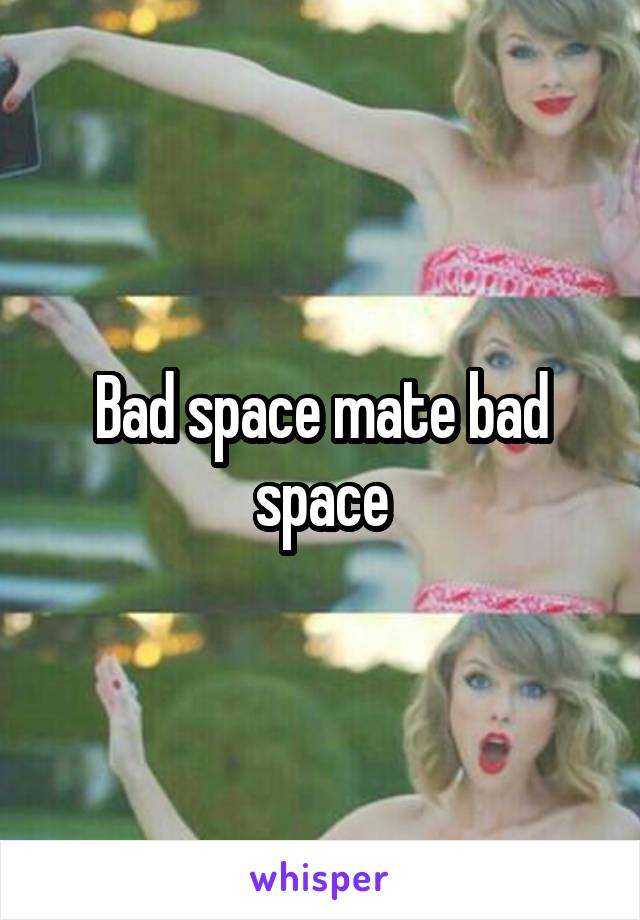 Bad space mate bad space