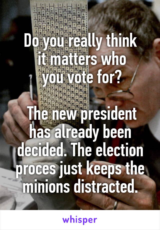 Do you really think
 it matters who
 you vote for?

 The new president has already been decided. The election proces just keeps the minions distracted.