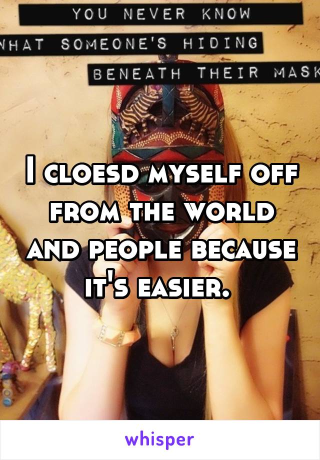 I cloesd myself off from the world and people because it's easier. 