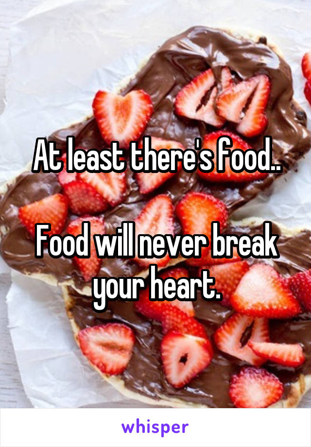 At least there's food..

Food will never break your heart.