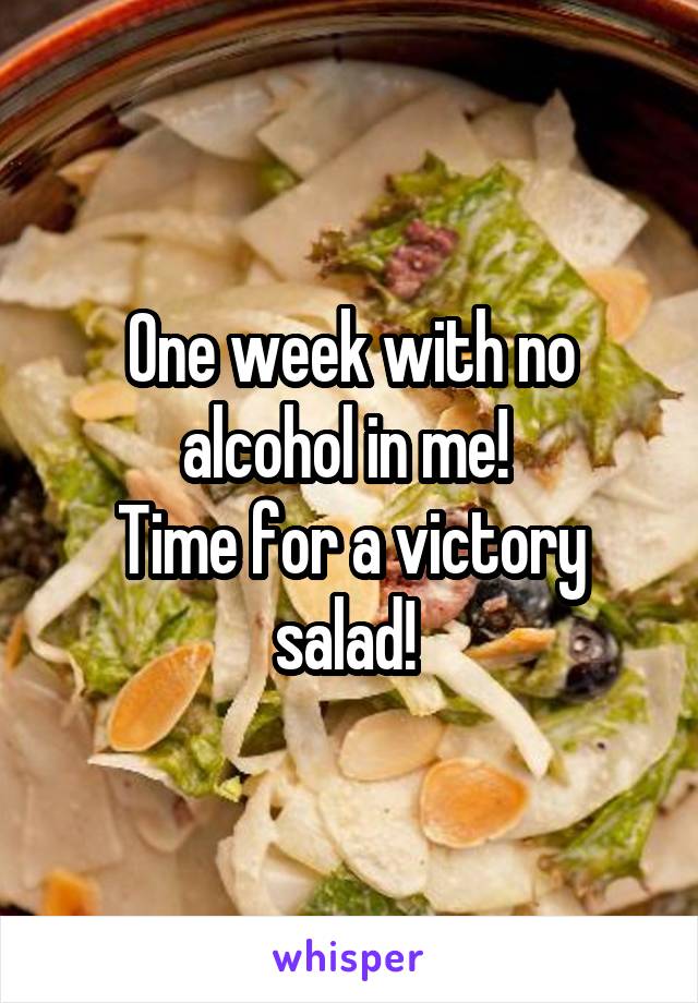 One week with no alcohol in me! 
Time for a victory salad! 