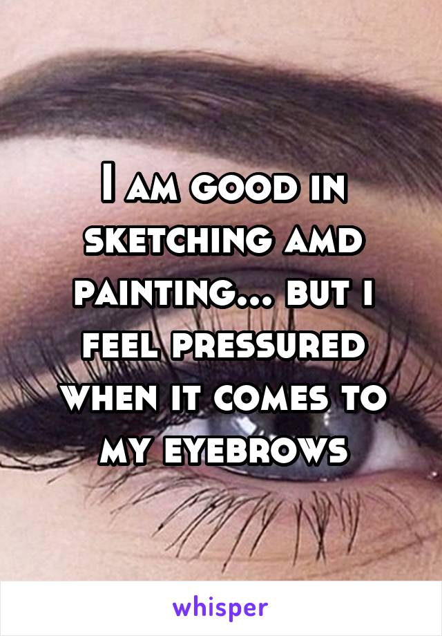 I am good in sketching amd painting... but i feel pressured when it comes to my eyebrows