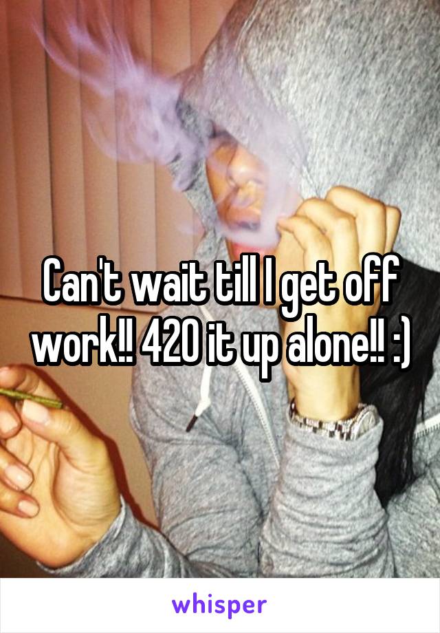Can't wait till I get off work!! 420 it up alone!! :)