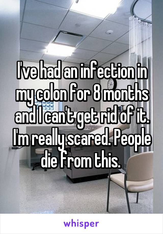 I've had an infection in my colon for 8 months and I can't get rid of it. I'm really scared. People die from this. 